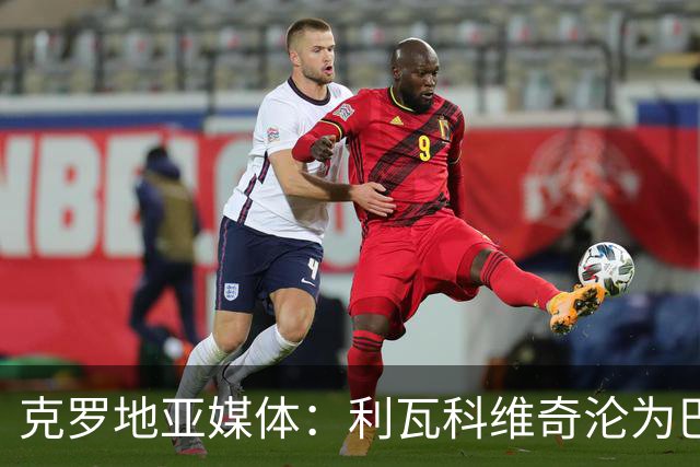 克罗地亚媒体：利瓦科维奇沦为巴萨第三门将，国家队成最大输家